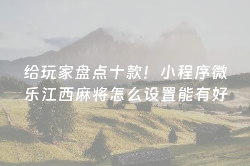 给玩家盘点十款！小程序微乐江西麻将怎么设置能有好牌(揭秘微信里插件免费)