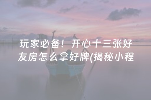 玩家必备！开心十三张好友房怎么拿好牌(揭秘小程序输赢技巧)