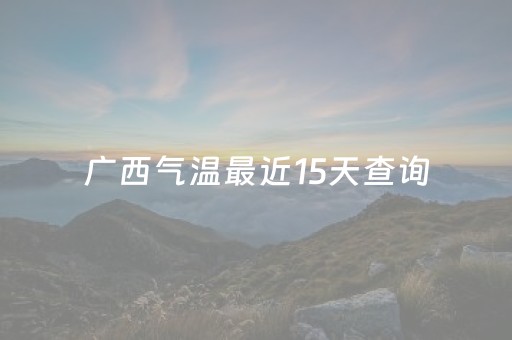 广西气温最近15天查询（广西一月份平均气温）