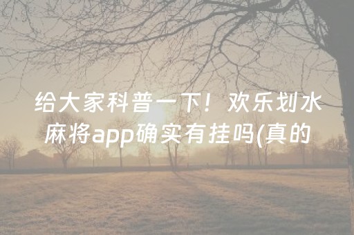 给大家科普一下！欢乐划水麻将app确实有挂吗(真的确实是有挂)