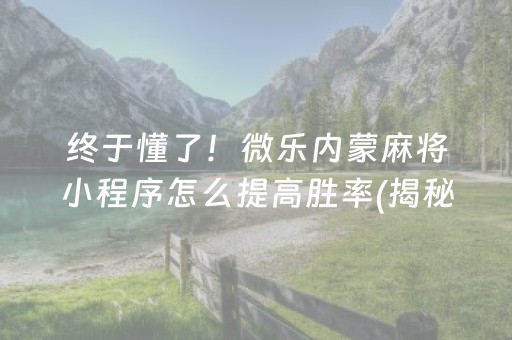 终于懂了！微乐内蒙麻将小程序怎么提高胜率(揭秘手机上提高胜率)