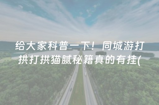 给大家科普一下！同城游打拱打拱猫腻秘籍真的有挂(真的有挂确实有挂)