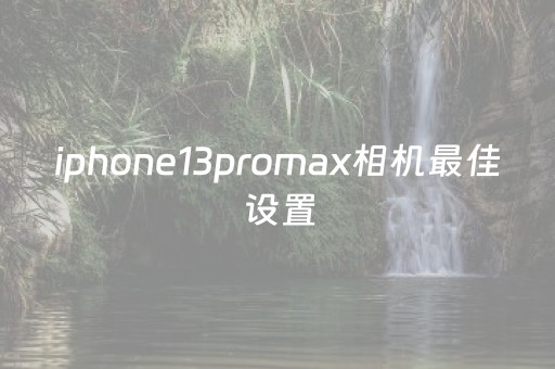 iphone13promax相机最佳设置（iphone 13 pro max相机设置）