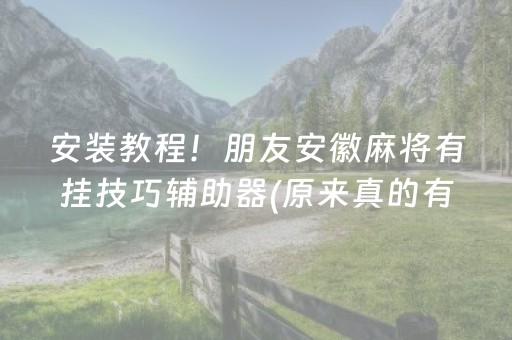 安装教程！朋友安徽麻将有挂技巧辅助器(原来真的有挂)