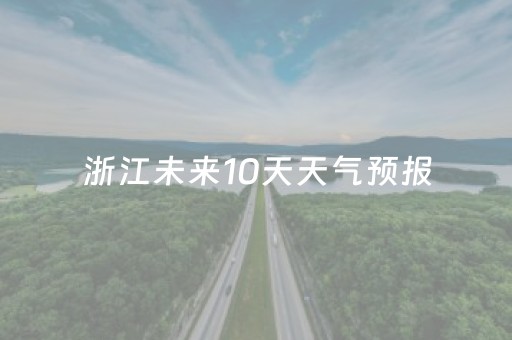 浙江未来10天天气预报（浙江未来10天天气预报,浙江长兴天气预报）