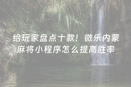 给玩家盘点十款！微乐内蒙麻将小程序怎么提高胜率(揭秘小程序最新神器下载)