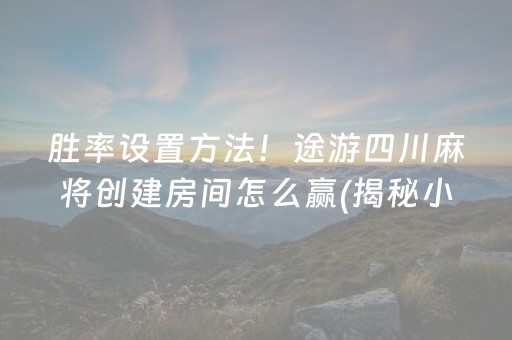 胜率设置方法！途游四川麻将创建房间怎么赢(揭秘小程序规律攻略)