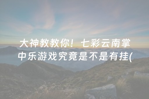 大神教教你！七彩云南掌中乐游戏究竟是不是有挂(确实真有挂)