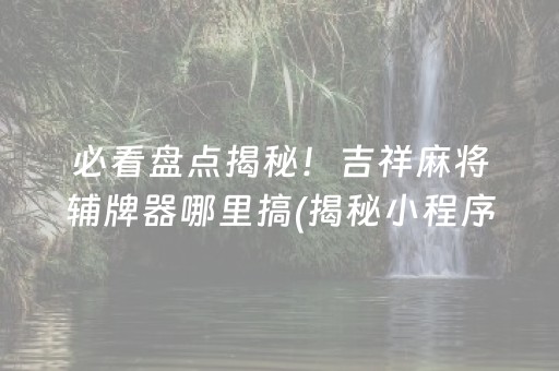 必看盘点揭秘！吉祥麻将辅牌器哪里搞(揭秘小程序专用神器下载)