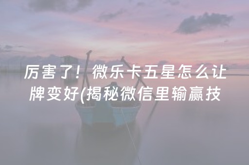 厉害了！微乐卡五星怎么让牌变好(揭秘微信里输赢技巧)