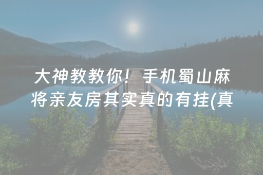 大神教教你！手机蜀山麻将亲友房其实真的有挂(真的有挂确实有挂)