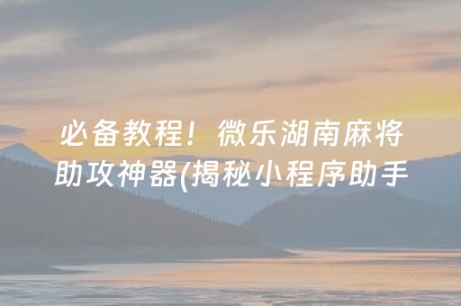 必备教程！微乐湖南麻将助攻神器(揭秘小程序助手软件)