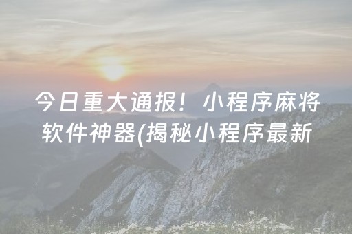 今日重大通报！小程序麻将软件神器(揭秘小程序最新神器下载)