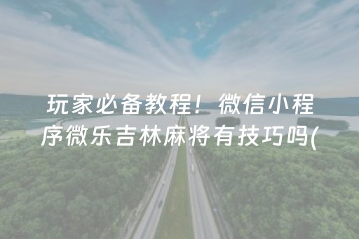 玩家必备教程！微信小程序微乐吉林麻将有技巧吗(揭秘微信里胜率到哪调)