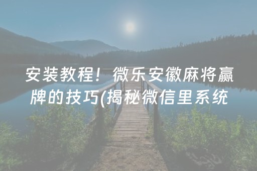 安装教程！微乐安徽麻将赢牌的技巧(揭秘微信里系统发好牌)