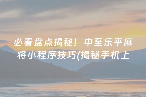 必看盘点揭秘！中至乐平麻将小程序技巧(揭秘手机上胡牌技巧)