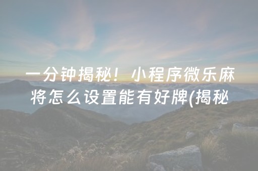 一分钟揭秘！小程序微乐麻将怎么设置能有好牌(揭秘微信里赢牌技巧)