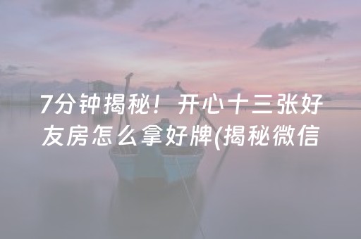 7分钟揭秘！开心十三张好友房怎么拿好牌(揭秘微信里提高胜率)