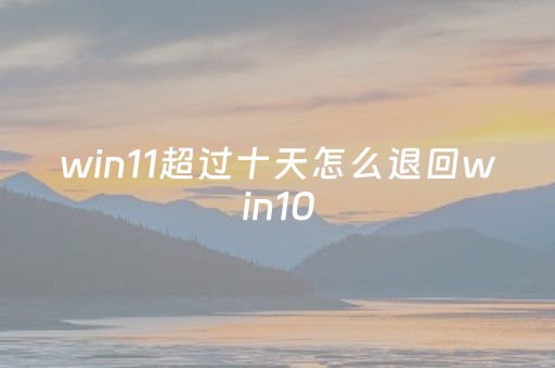 win11超过十天怎么退回win10（window11退回10）