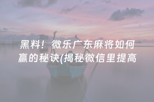 黑料！微乐广东麻将如何赢的秘诀(揭秘微信里提高胜率)