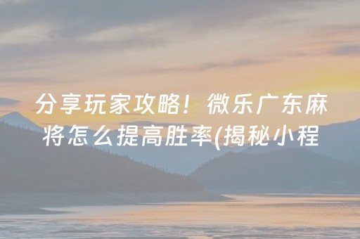 分享玩家攻略！微乐广东麻将怎么提高胜率(揭秘小程序赢的秘诀)