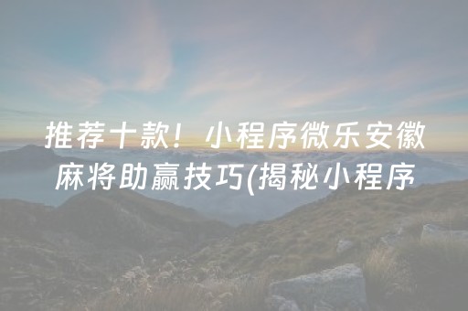 推荐十款！小程序微乐安徽麻将助赢技巧(揭秘小程序必备神器)