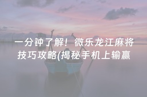 一分钟了解！微乐龙江麻将技巧攻略(揭秘手机上输赢规律)