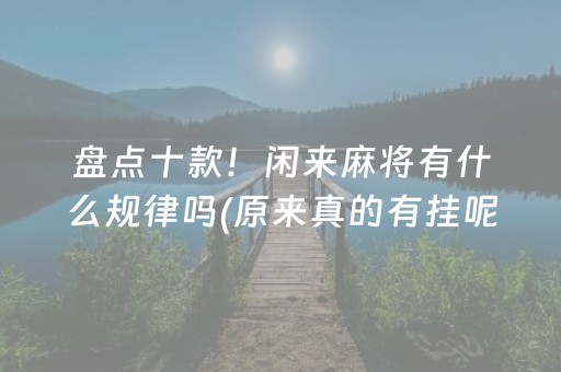 盘点十款！闲来麻将有什么规律吗(原来真的有挂呢)