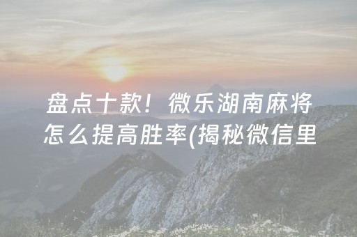 盘点十款！微乐湖南麻将怎么提高胜率(揭秘微信里必备神器)