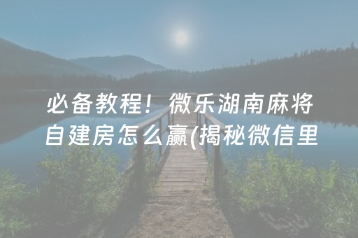 必备教程！微乐湖南麻将自建房怎么赢(揭秘微信里赢的诀窍)