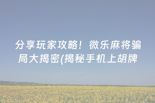 分享玩家攻略！微乐麻将骗局大揭密(揭秘手机上胡牌技巧)