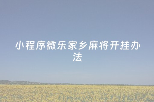 小程序微乐家乡麻将开挂办法（微信小程序微乐家乡麻将有挂吗）