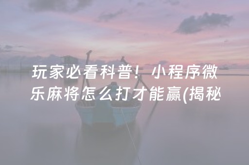 玩家必看科普！小程序微乐麻将怎么打才能赢(揭秘微信里助赢神器)