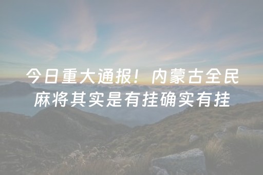 今日重大通报！内蒙古全民麻将其实是有挂确实有挂(确实真的有挂)