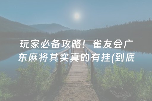 玩家必备攻略！雀友会广东麻将其实真的有挂(到底是不是有挂)