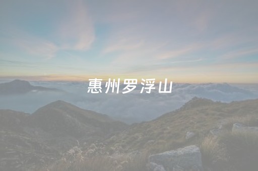 惠州罗浮山（惠州罗浮山风景区旅游攻略）