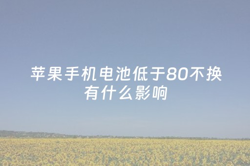 苹果手机电池低于80不换有什么影响（苹果官网换电池价格表）