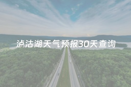 泸沽湖天气预报30天查询（泸沽湖天气预报30天查询结果香格里拉）