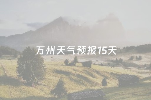 万州天气预报15天（万州天气预报15天准确率）