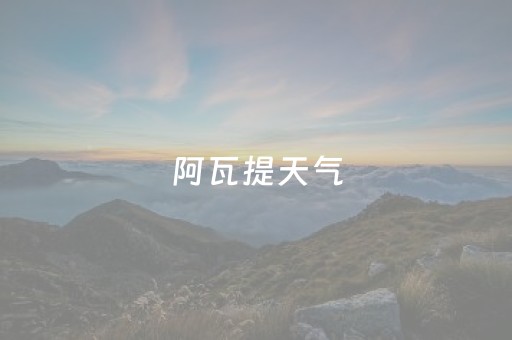 阿瓦提天气（新疆阿瓦提天气）