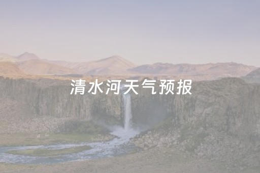 清水河天气预报（新疆清水河天气预报）