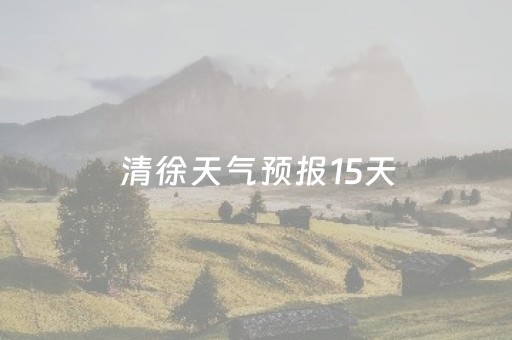 清徐天气预报15天（清徐天气预报15天当地天气）