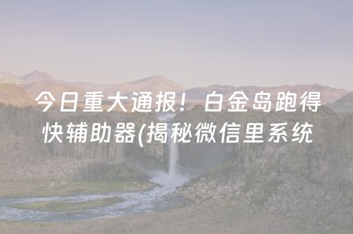 今日重大通报！白金岛跑得快辅助器(揭秘微信里系统发好牌)