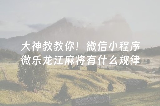 大神教教你！微信小程序微乐龙江麻将有什么规律(揭秘微信里规律攻略)