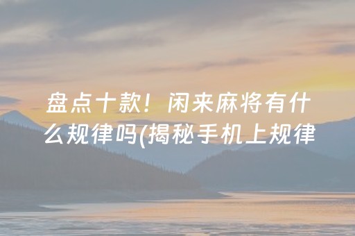 盘点十款！闲来麻将有什么规律吗(揭秘手机上规律攻略)