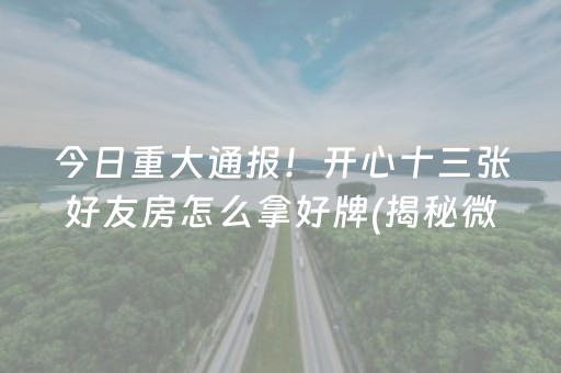 今日重大通报！开心十三张好友房怎么拿好牌(揭秘微信里提高胜率)