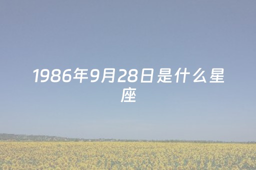 1986年9月28日是什么星座（1986年9月28日命好不好）