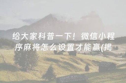 给大家科普一下！微信小程序麻将怎么设置才能赢(揭秘微信里系统发好牌)