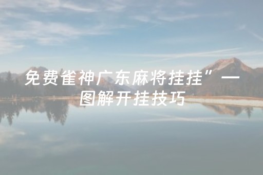 免费雀神广东麻将挂挂”—图解开挂技巧（广东雀神麻将开挂器）