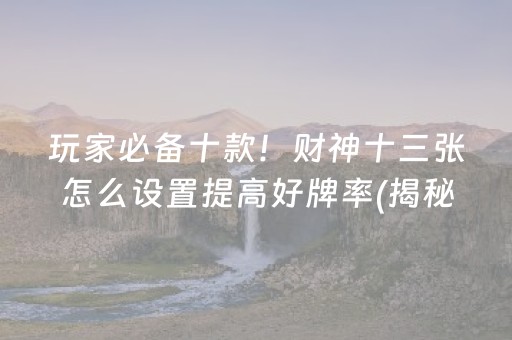 玩家必备十款！财神十三张怎么设置提高好牌率(揭秘手机上赢牌的技巧)